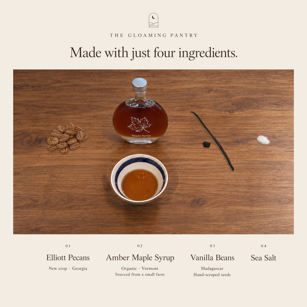 Four ingredients: Elliott pecans, Vermont organic amber maple syrup, Madagascar vanilla beans and sea salt